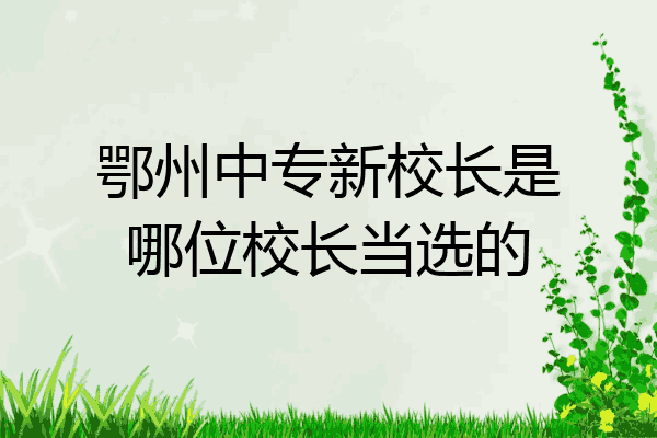鄂州中专新校长是哪位校长当选的