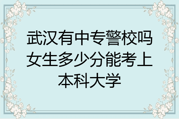 武汉有中专警校吗女生多少分能考上本科大学