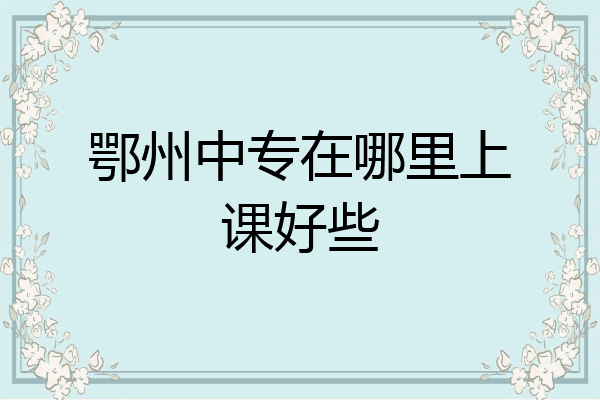 鄂州中专在哪里上课好些