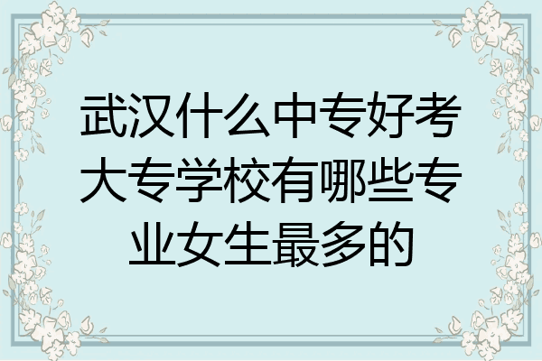 武汉什么中专好考大专学校有哪些专业女生最多的