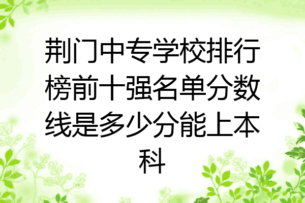 荆门中专学校排行榜前十强名单分数线是多少分能上本科