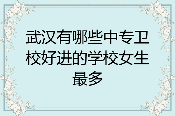 武汉有哪些中专卫校好进的学校女生最多