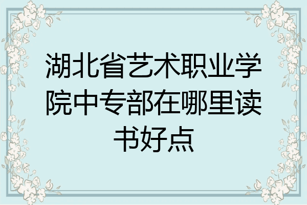 湖北省艺术职业学院中专部在哪里读书好点