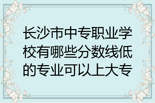 长沙市中专职业学校有哪些分数线低的专业可以上大专