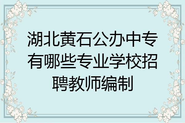 湖北黄石公办中专有哪些专业学校招聘教师编制