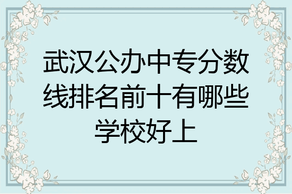 武汉公办中专分数线排名前十有哪些学校好上