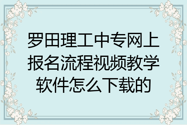 罗田理工中专网上报名流程视频教学软件怎么下载的