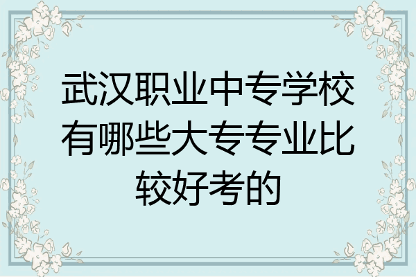 武汉职业中专学校有哪些大专专业比较好考的