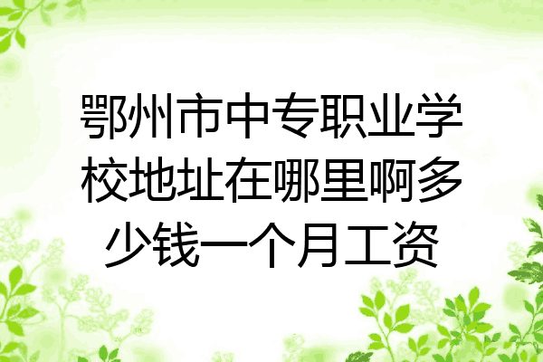 鄂州市中专职业学校地址在哪里啊多少钱一个月工资