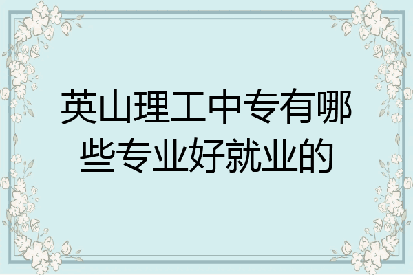 英山理工中专有哪些专业好就业的