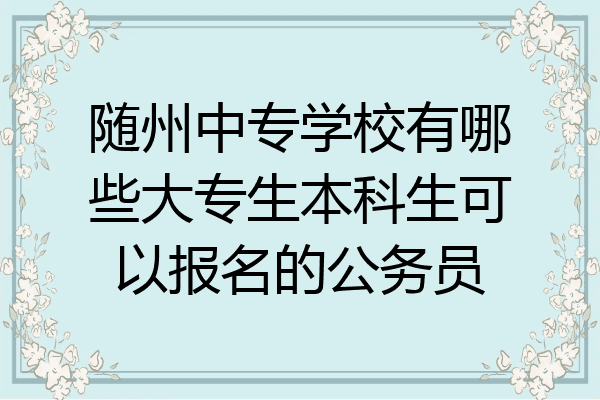 随州中专学校有哪些大专生本科生可以报名的公务员