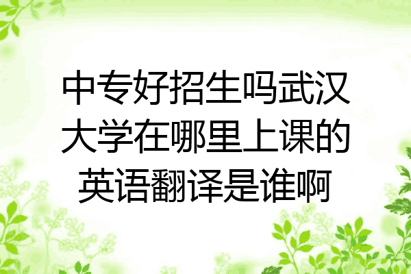 中专好招生吗武汉大学在哪里上课的英语翻译是谁啊