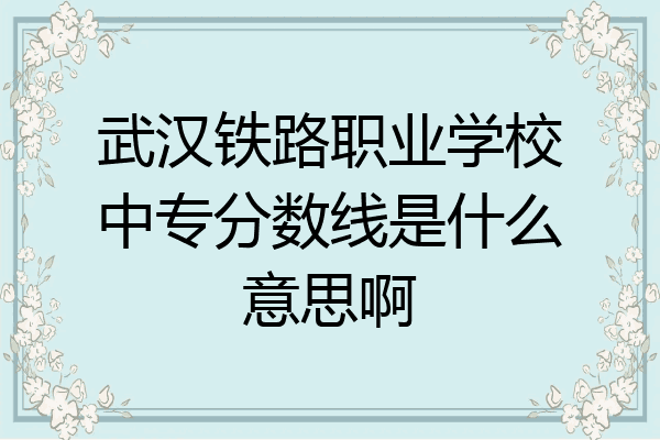 武汉铁路职业学校中专分数线是什么意思啊