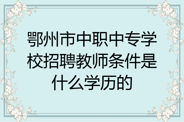 鄂州市中职中专学校招聘教师条件是什么学历的