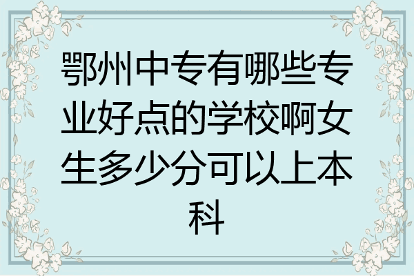 鄂州中专有哪些专业好点的学校啊女生多少分可以上本科