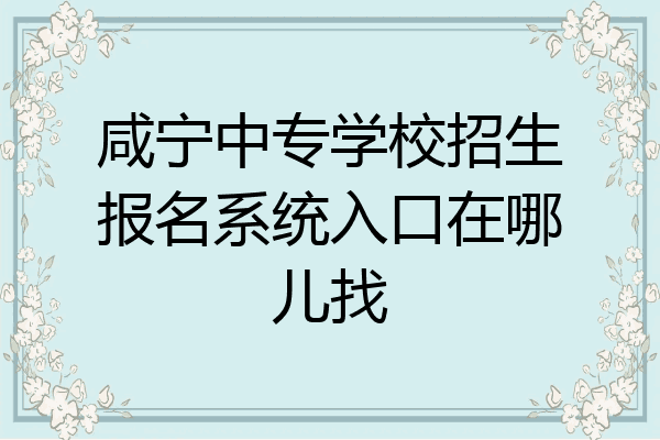 咸宁中专学校招生报名系统入口在哪儿找