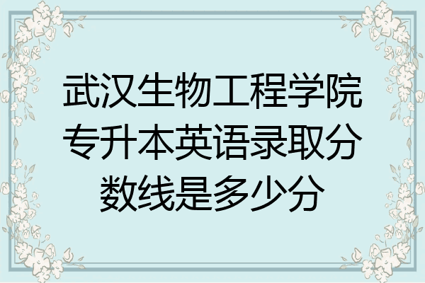 武汉生物工程学院专升本英语录取分数线是多少分
