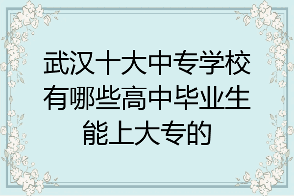 武汉十大中专学校有哪些高中毕业生能上大专的