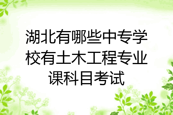 湖北有哪些中专学校有土木工程专业课科目考试