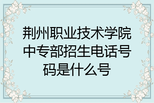 荆州职业技术学院中专部招生电话号码是什么号