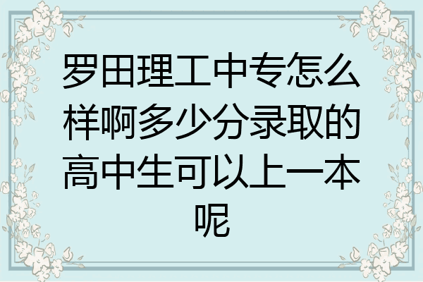 罗田理工中专怎么样啊多少分录取的高中生可以上一本呢