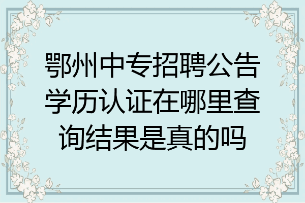 鄂州中专招聘公告学历认证在哪里查询结果是真的吗