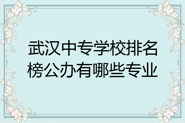 武汉中专学校排名榜公办有哪些专业