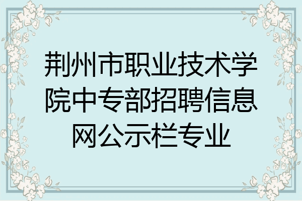荆州市职业技术学院中专部招聘信息网公示栏专业