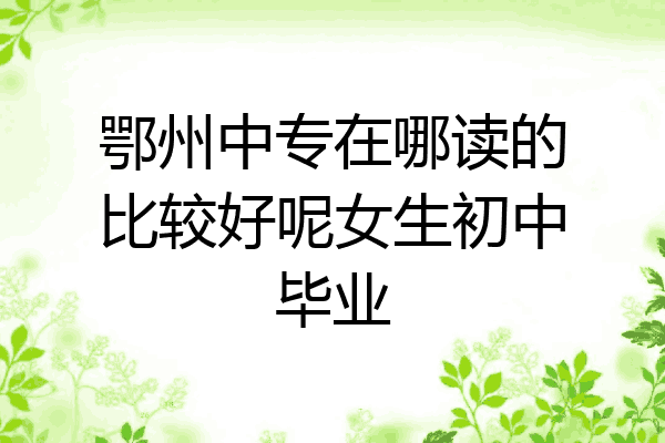 鄂州中专在哪读的比较好呢女生初中毕业