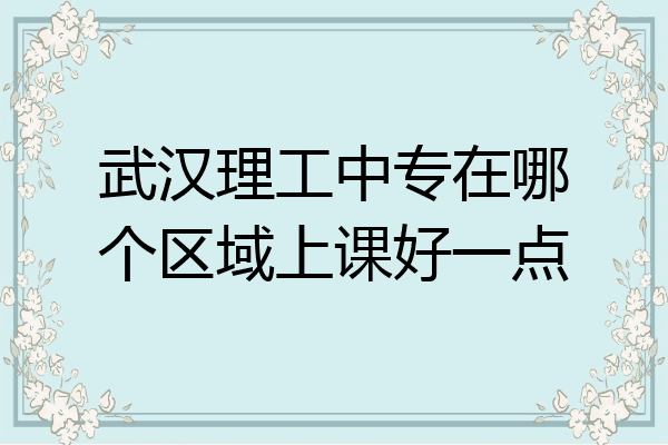 武汉理工中专在哪个区域上课好一点
