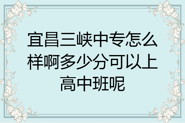 宜昌三峡中专怎么样啊多少分可以上高中班呢