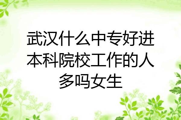 武汉什么中专好进本科院校工作的人多吗女生