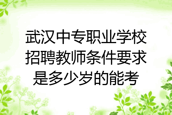 武汉中专职业学校招聘教师条件要求是多少岁的能考