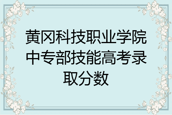 黄冈科技职业学院中专部技能高考录取分数