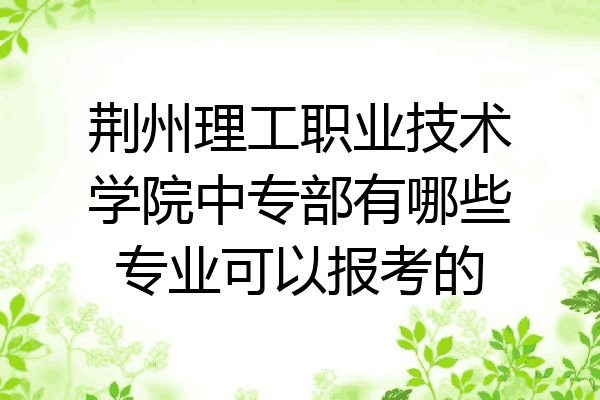 荆州理工职业技术学院中专部有哪些专业可以报考的