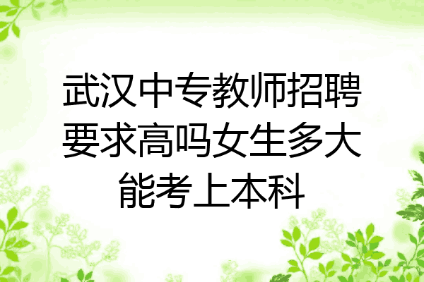 武汉中专教师招聘要求高吗女生多大能考上本科