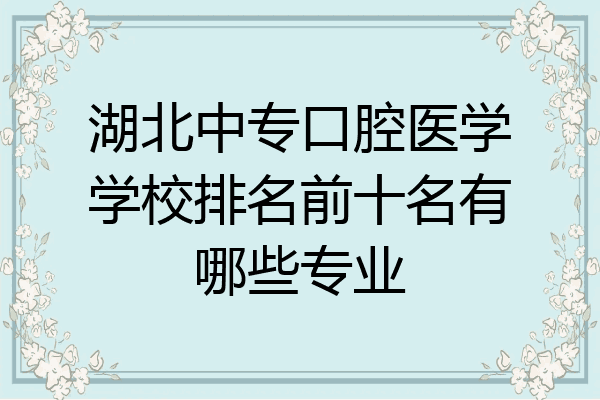 湖北中专口腔医学学校排名前十名有哪些专业