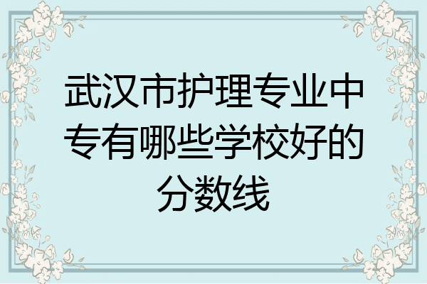 武汉市护理专业中专有哪些学校好的分数线