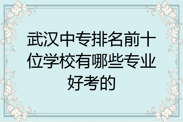 武汉中专排名前十位学校有哪些专业好考的
