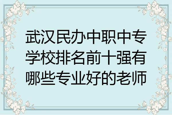 武汉民办中职中专学校排名前十强有哪些专业好的老师