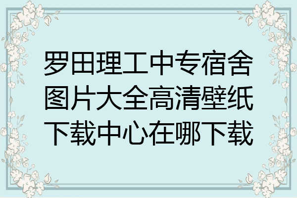 罗田理工中专宿舍图片大全高清壁纸下载中心在哪下载