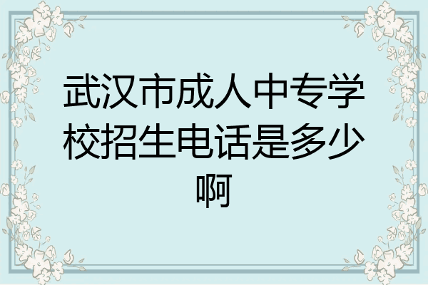 武汉市成人中专学校招生电话是多少啊