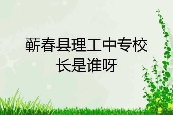 蕲春县理工中专校长是谁呀