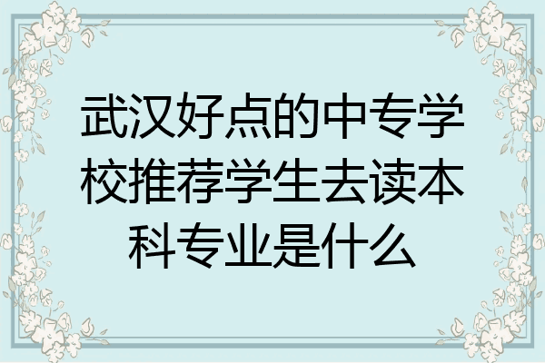 武汉好点的中专学校推荐学生去读本科专业是什么