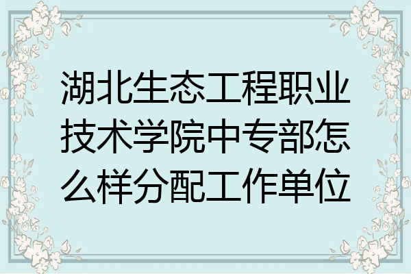 湖北生态工程职业技术学院中专部怎么样分配工作单位
