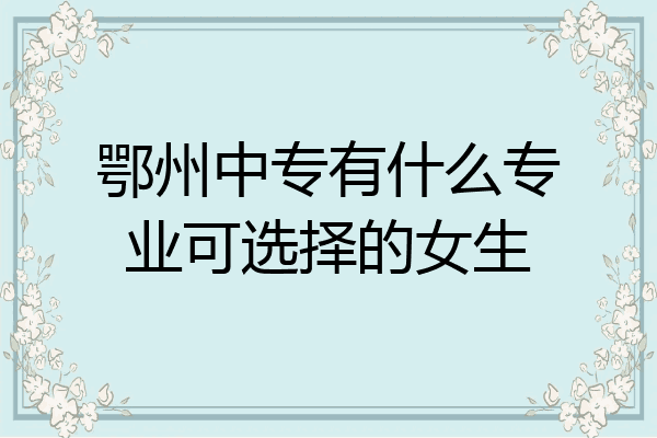 鄂州中专有什么专业可选择的女生