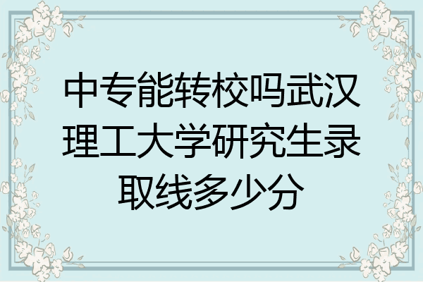 中专能转校吗武汉理工大学研究生录取线多少分