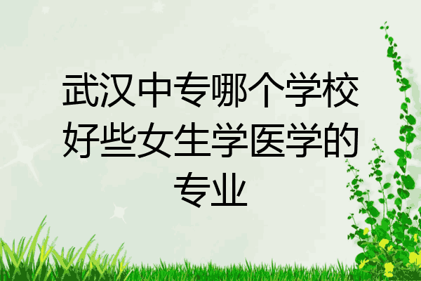 武汉中专哪个学校好些女生学医学的专业