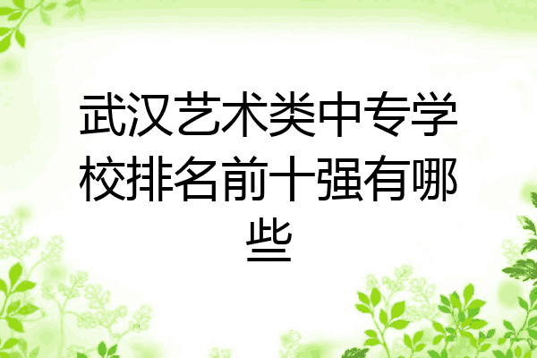 武汉艺术类中专学校排名前十强有哪些