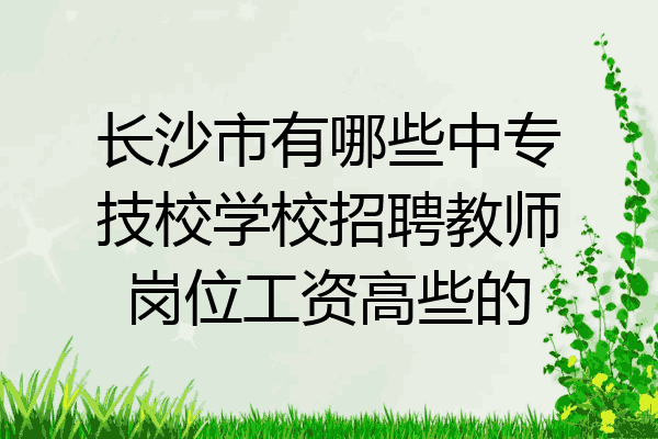 长沙市有哪些中专技校学校招聘教师岗位工资高些的